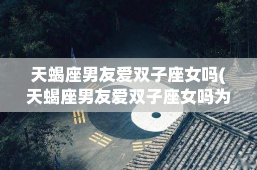 天蝎座男友爱双子座女吗(天蝎座男友爱双子座女吗为什么)