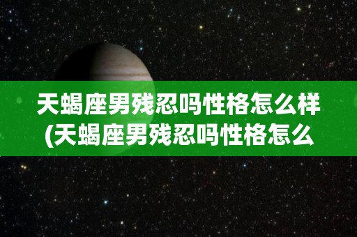天蝎座男残忍吗性格怎么样(天蝎座男残忍吗性格怎么样呢)