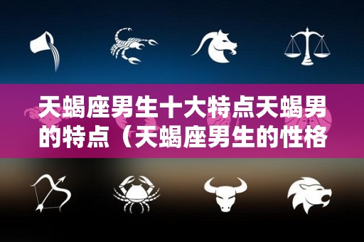 天蝎座男生十大特点天蝎男的特点（天蝎座男生的性格优点和缺点）