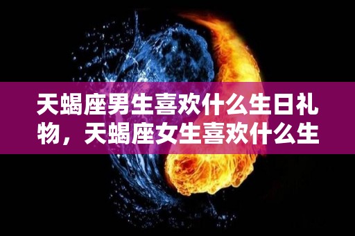 天蝎座男生喜欢什么生日礼物，天蝎座女生喜欢什么生日礼物