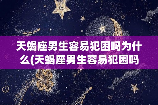 天蝎座男生容易犯困吗为什么(天蝎座男生容易犯困吗为什么呢)