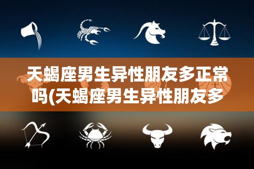 天蝎座男生异性朋友多正常吗(天蝎座男生异性朋友多正常吗为什么)