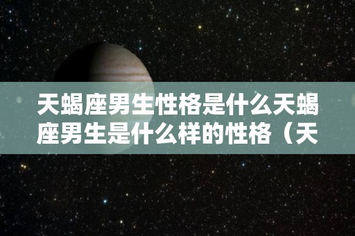 天蝎座男生性格是什么天蝎座男生是什么样的性格（天蝎座男生性格特点）