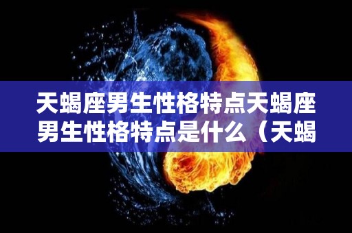 天蝎座男生性格特点天蝎座男生性格特点是什么（天蝎座男生性格特点及爱情）