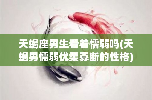 天蝎座男生看着懦弱吗(天蝎男懦弱优柔寡断的性格)