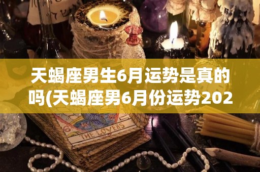 天蝎座男生6月运势是真的吗(天蝎座男6月份运势2021年)
