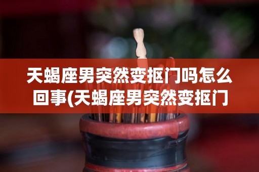 天蝎座男突然变抠门吗怎么回事(天蝎座男突然变抠门吗怎么回事啊)