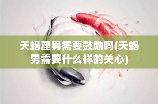 天蝎座男需要鼓励吗(天蝎男需要什么样的关心)