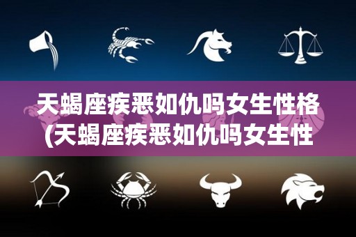 天蝎座疾恶如仇吗女生性格(天蝎座疾恶如仇吗女生性格怎么样)