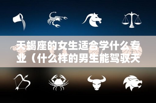 天蝎座的女生适合学什么专业（什么样的男生能驾驭天蝎女）