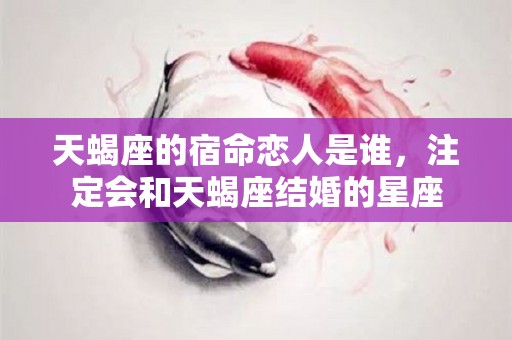 天蝎座的宿命恋人是谁，注定会和天蝎座结婚的星座
