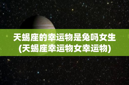 天蝎座的幸运物是兔吗女生(天蝎座幸运物女幸运物)