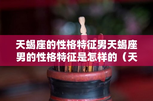 天蝎座的性格特征男天蝎座男的性格特征是怎样的（天蝎座的男生性格特点及运气）