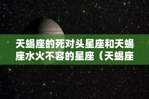 天蝎座的死对头星座和天蝎座水火不容的星座（天蝎座的死对头星座和天蝎座水火不容的星座是什么）