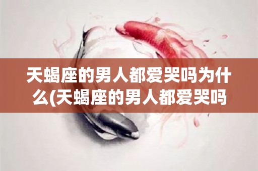 天蝎座的男人都爱哭吗为什么(天蝎座的男人都爱哭吗为什么呢)