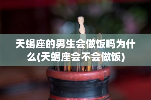 天蝎座的男生会做饭吗为什么(天蝎座会不会做饭)