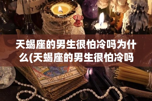 天蝎座的男生很怕冷吗为什么(天蝎座的男生很怕冷吗为什么呢)