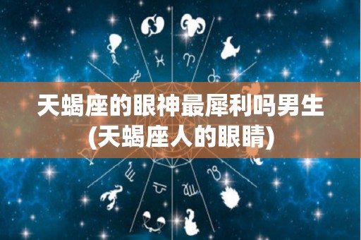 天蝎座的眼神最犀利吗男生(天蝎座人的眼睛)