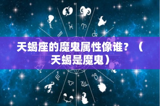 天蝎座的魔鬼属性像谁？（天蝎是魔鬼）