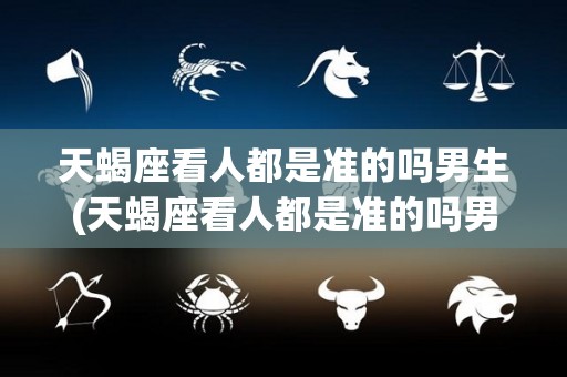 天蝎座看人都是准的吗男生(天蝎座看人都是准的吗男生会怎么样)
