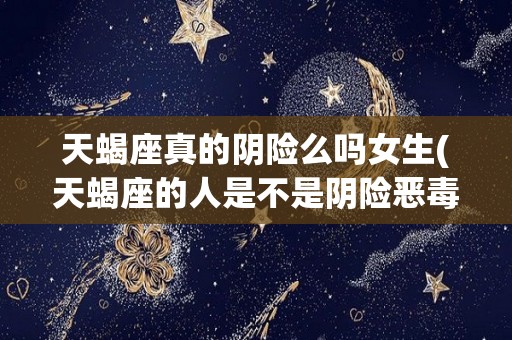 天蝎座真的阴险么吗女生(天蝎座的人是不是阴险恶毒)