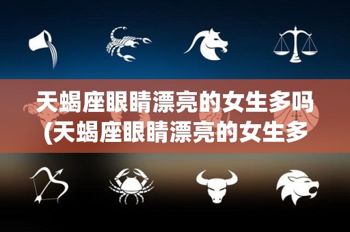 天蝎座眼睛漂亮的女生多吗(天蝎座眼睛漂亮的女生多吗知乎)