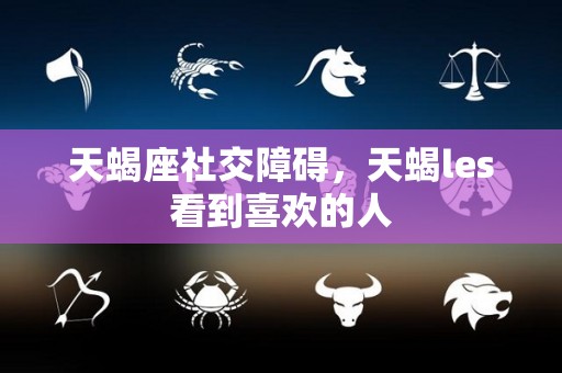天蝎座社交障碍，天蝎les看到喜欢的人