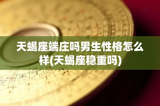 天蝎座端庄吗男生性格怎么样(天蝎座稳重吗)