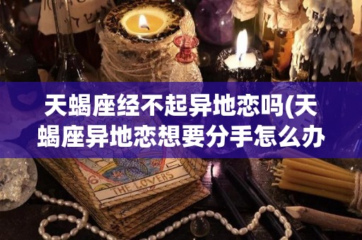 天蝎座经不起异地恋吗(天蝎座异地恋想要分手怎么办)