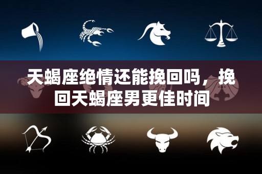 天蝎座绝情还能挽回吗，挽回天蝎座男更佳时间