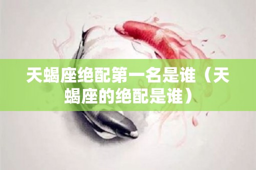 天蝎座绝配第一名是谁（天蝎座的绝配是谁）