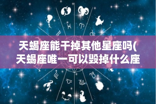 天蝎座能干掉其他星座吗(天蝎座唯一可以毁掉什么座)