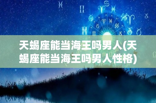 天蝎座能当海王吗男人(天蝎座能当海王吗男人性格)