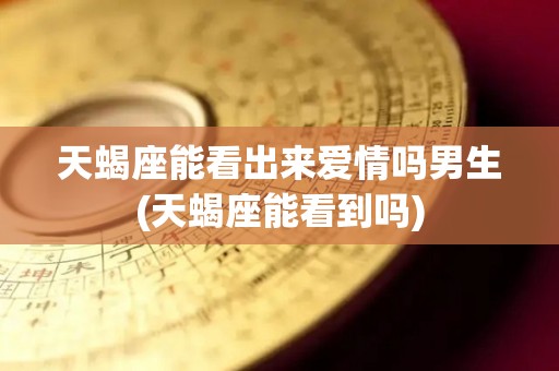 天蝎座能看出来爱情吗男生(天蝎座能看到吗)