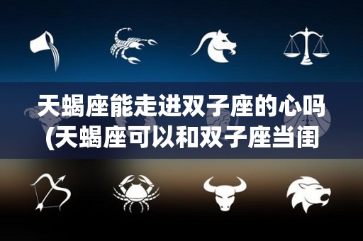 天蝎座能走进双子座的心吗(天蝎座可以和双子座当闺蜜吗)