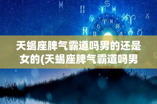天蝎座脾气霸道吗男的还是女的(天蝎座脾气霸道吗男的还是女的呢)