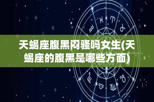 天蝎座腹黑闷骚吗女生(天蝎座的腹黑是哪些方面)