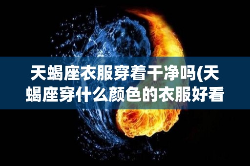 天蝎座衣服穿着干净吗(天蝎座穿什么颜色的衣服好看)
