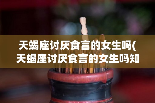 天蝎座讨厌食言的女生吗(天蝎座讨厌食言的女生吗知乎)