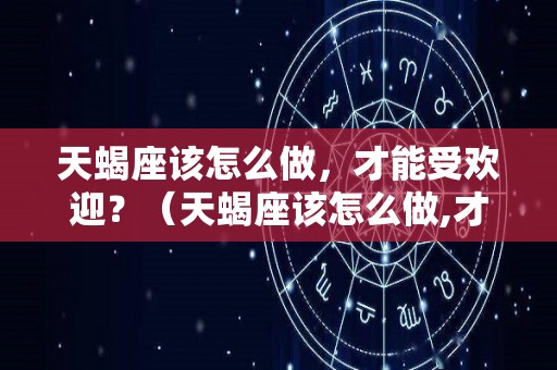 天蝎座该怎么做，才能受欢迎？（天蝎座该怎么做,才能受欢迎呢）