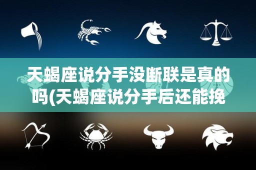 天蝎座说分手没断联是真的吗(天蝎座说分手后还能挽回吗)