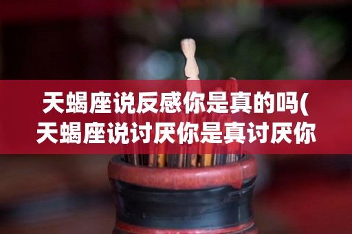 天蝎座说反感你是真的吗(天蝎座说讨厌你是真讨厌你吗?)