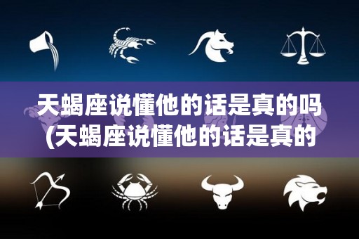 天蝎座说懂他的话是真的吗(天蝎座说懂他的话是真的吗知乎)