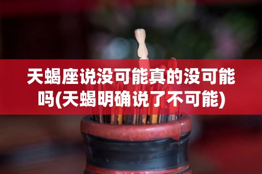 天蝎座说没可能真的没可能吗(天蝎明确说了不可能)