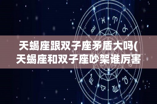 天蝎座跟双子座矛盾大吗(天蝎座和双子座吵架谁厉害)