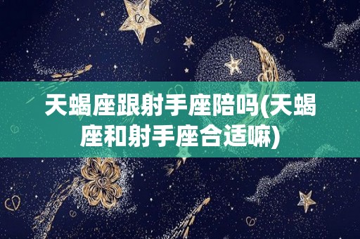 天蝎座跟射手座陪吗(天蝎座和射手座合适嘛)