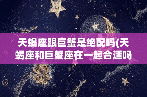 天蝎座跟巨蟹是绝配吗(天蝎座和巨蟹座在一起合适吗?)