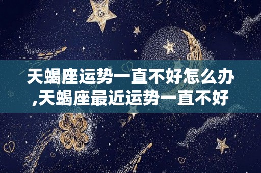 天蝎座运势一直不好怎么办,天蝎座最近运势一直不好怎么办
