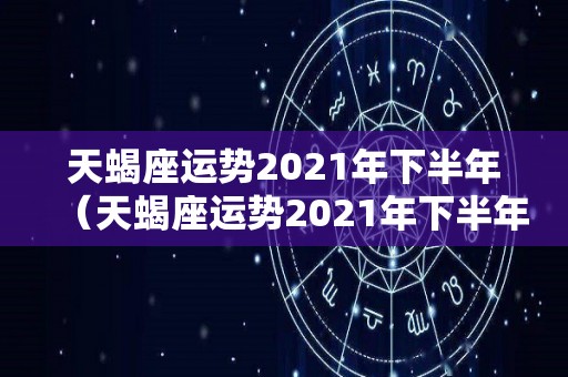 天蝎座运势2021年下半年（天蝎座运势2021年下半年苏菲）