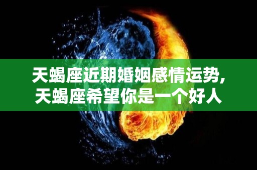 天蝎座近期婚姻感情运势,天蝎座希望你是一个好人